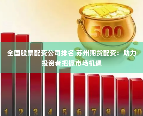 全国股票配资公司排名 苏州期货配资：助力投资者把握市场机遇
