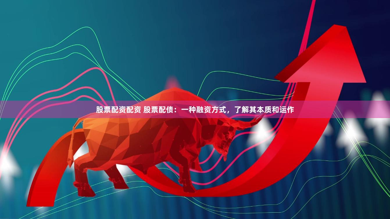 股票配资配资 股票配债：一种融资方式，了解其本质和运作