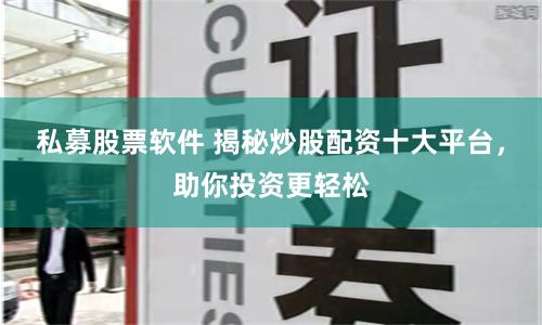 私募股票软件 揭秘炒股配资十大平台，助你投资更轻松