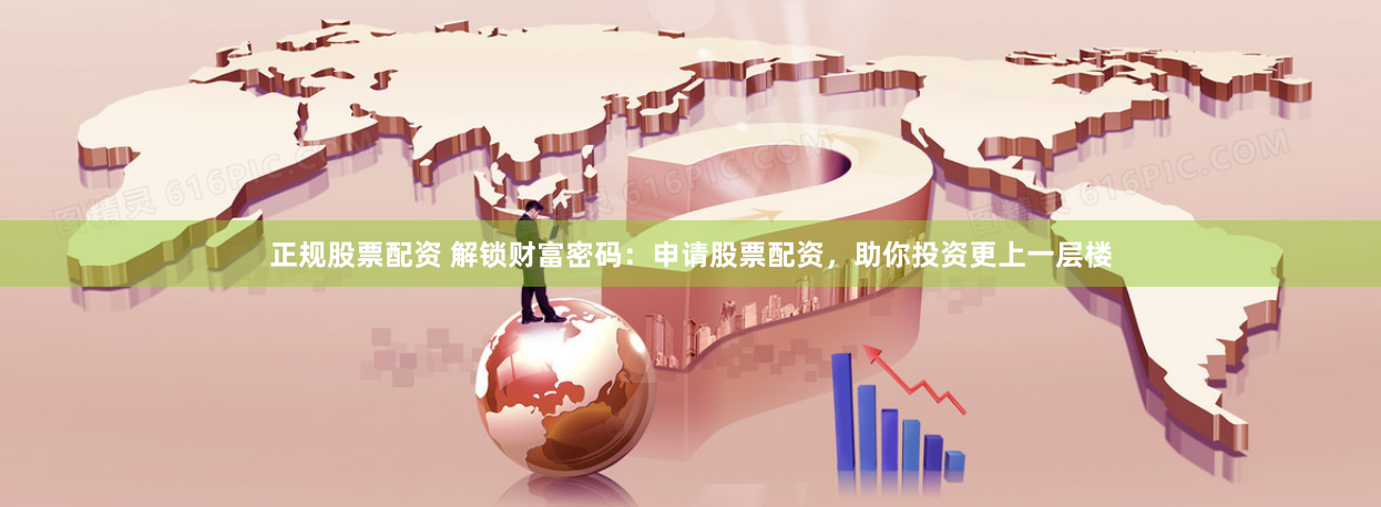 正规股票配资 解锁财富密码：申请股票配资，助你投资更上一层楼
