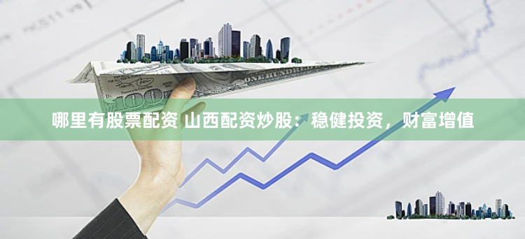 哪里有股票配资 山西配资炒股：稳健投资，财富增值