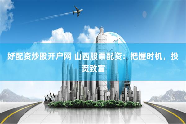 好配资炒股开户网 山西股票配资：把握时机，投资致富