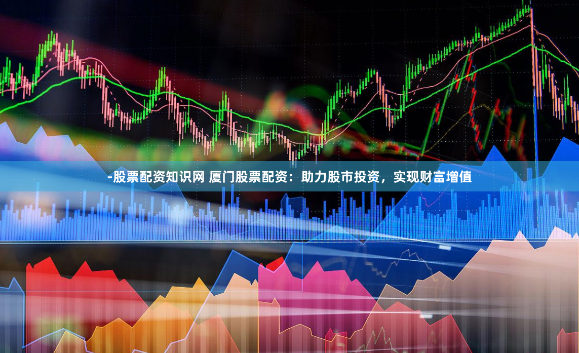 -股票配资知识网 厦门股票配资：助力股市投资，实现财富增值