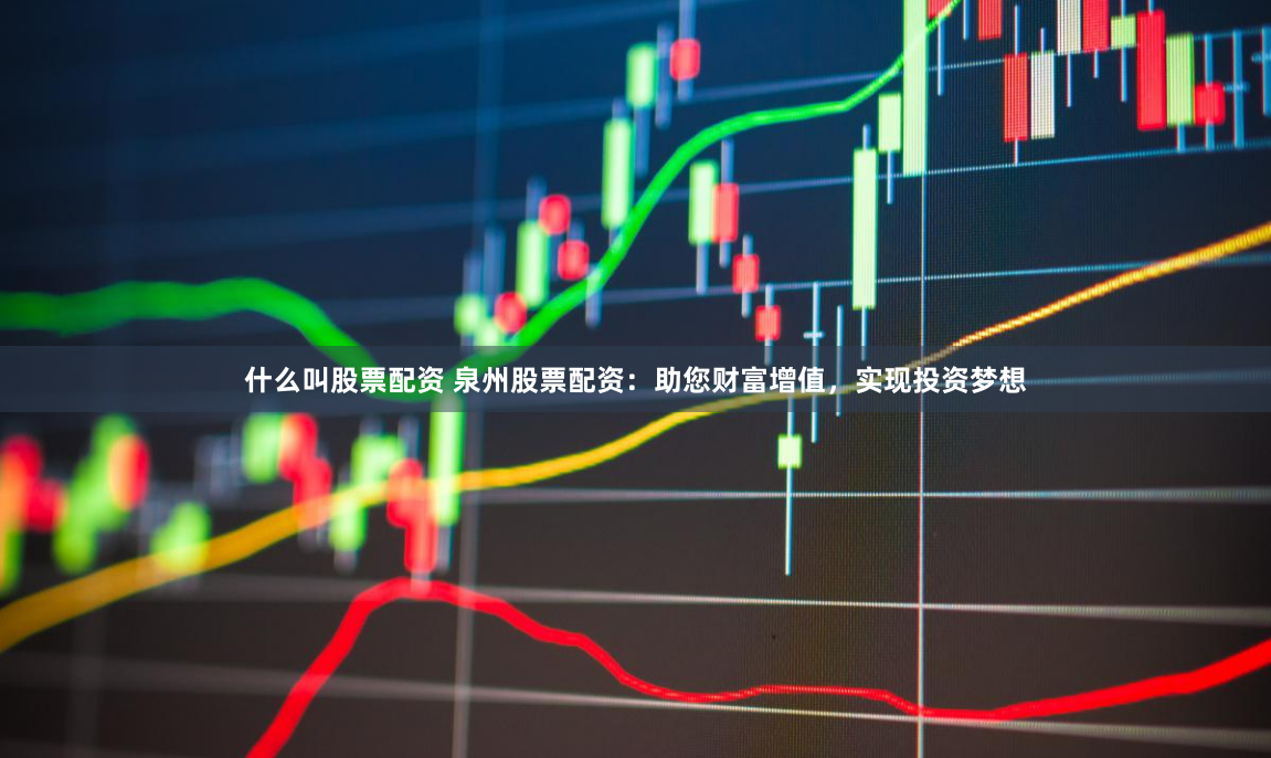 什么叫股票配资 泉州股票配资：助您财富增值，实现投资梦想