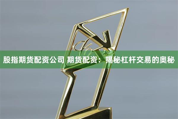 股指期货配资公司 期货配资：揭秘杠杆交易的奥秘