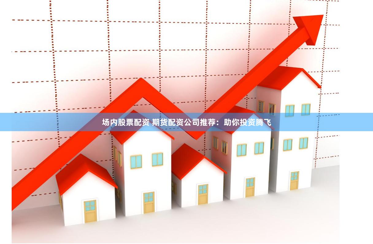 场内股票配资 期货配资公司推荐：助你投资腾飞