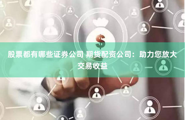 股票都有哪些证券公司 期货配资公司：助力您放大交易收益