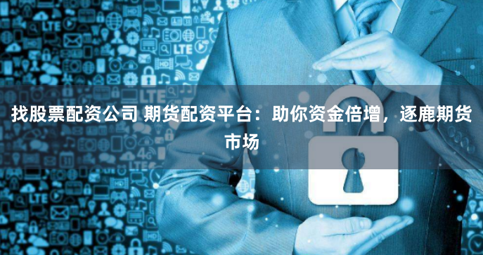 找股票配资公司 期货配资平台：助你资金倍增，逐鹿期货市场