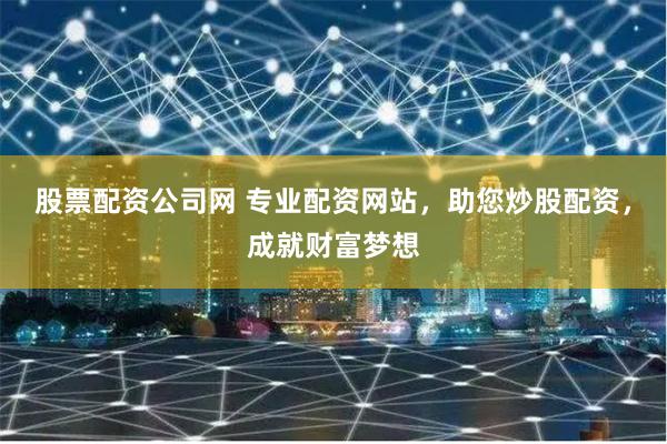 股票配资公司网 专业配资网站，助您炒股配资，成就财富梦想