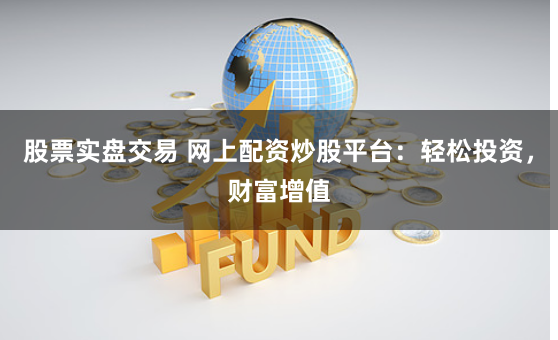 股票实盘交易 网上配资炒股平台：轻松投资，财富增值