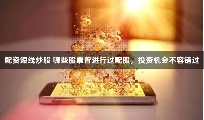 配资短线炒股 哪些股票曾进行过配股，投资机会不容错过