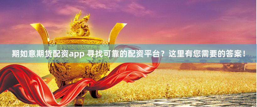 期如意期货配资app 寻找可靠的配资平台？这里有您需要的答案！