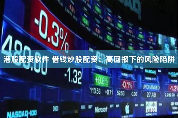 港股配资软件 借钱炒股配资：高回报下的风险陷阱