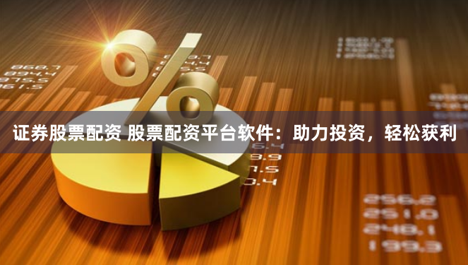 证券股票配资 股票配资平台软件：助力投资，轻松获利