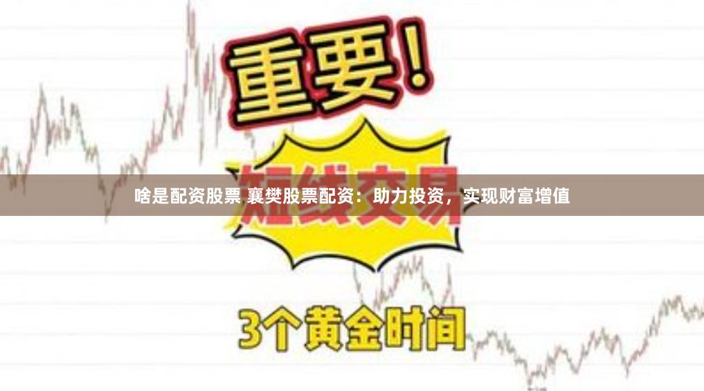 啥是配资股票 襄樊股票配资：助力投资，实现财富增值