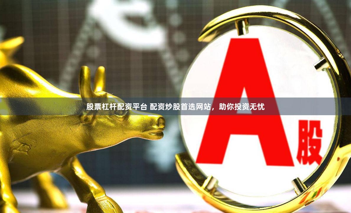 股票杠杆配资平台 配资炒股首选网站，助你投资无忧