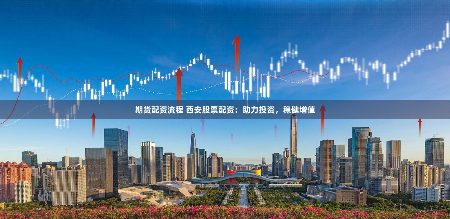 期货配资流程 西安股票配资：助力投资，稳健增值