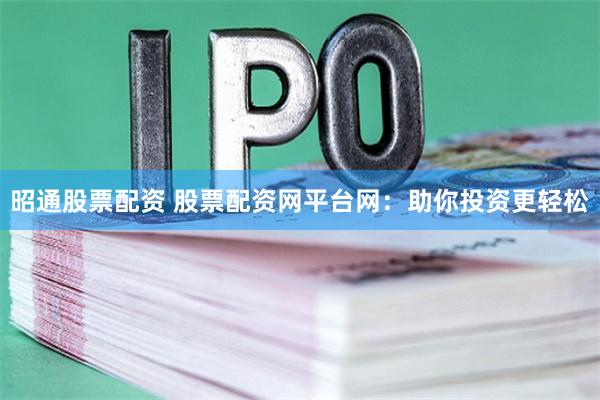昭通股票配资 股票配资网平台网：助你投资更轻松