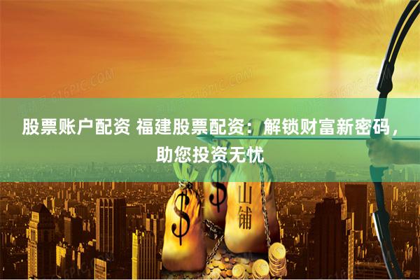 股票账户配资 福建股票配资：解锁财富新密码，助您投资无忧