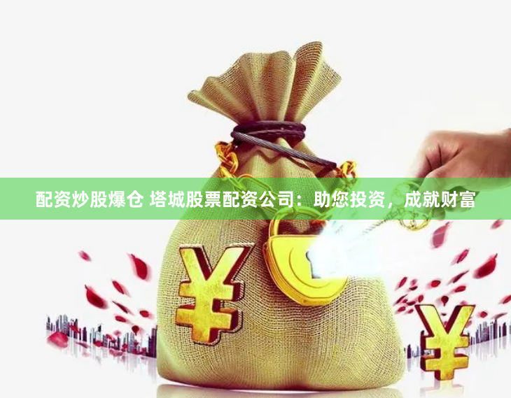 配资炒股爆仓 塔城股票配资公司：助您投资，成就财富