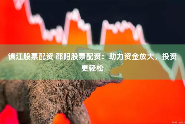 镇江股票配资 邵阳股票配资：助力资金放大，投资更轻松