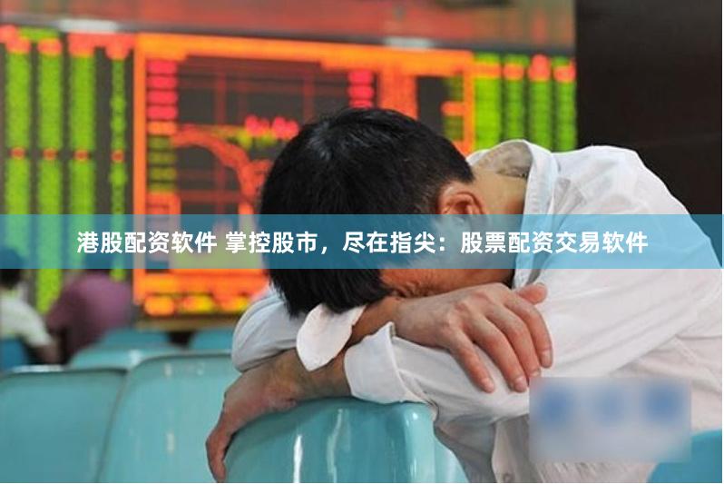 港股配资软件 掌控股市，尽在指尖：股票配资交易软件