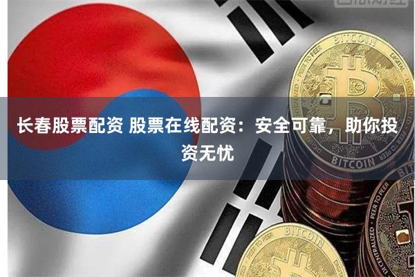 长春股票配资 股票在线配资：安全可靠，助你投资无忧