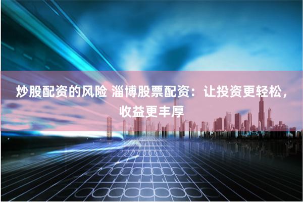 炒股配资的风险 淄博股票配资：让投资更轻松，收益更丰厚