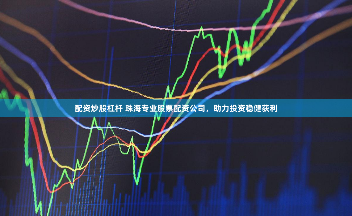 配资炒股杠杆 珠海专业股票配资公司，助力投资稳健获利