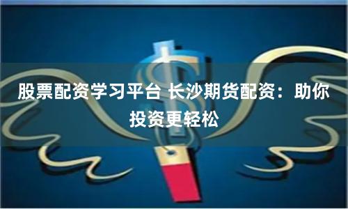 股票配资学习平台 长沙期货配资：助你投资更轻松
