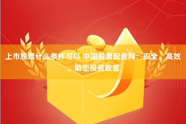 上市股票什么条件可以 中国股票配资网：安全、高效、助您投资致富