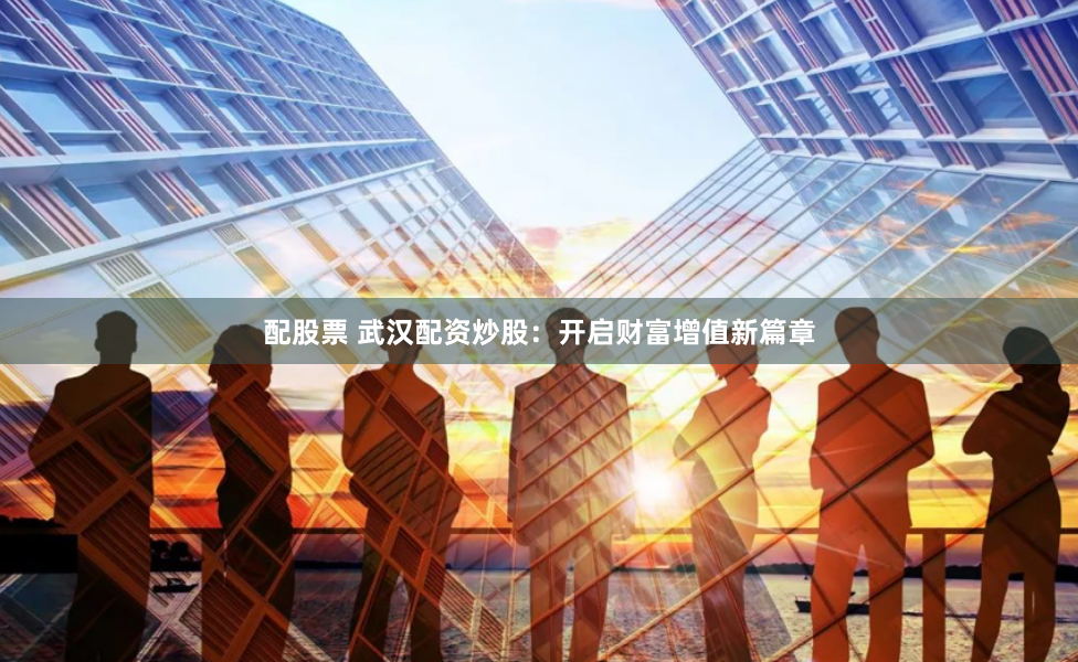 配股票 武汉配资炒股：开启财富增值新篇章