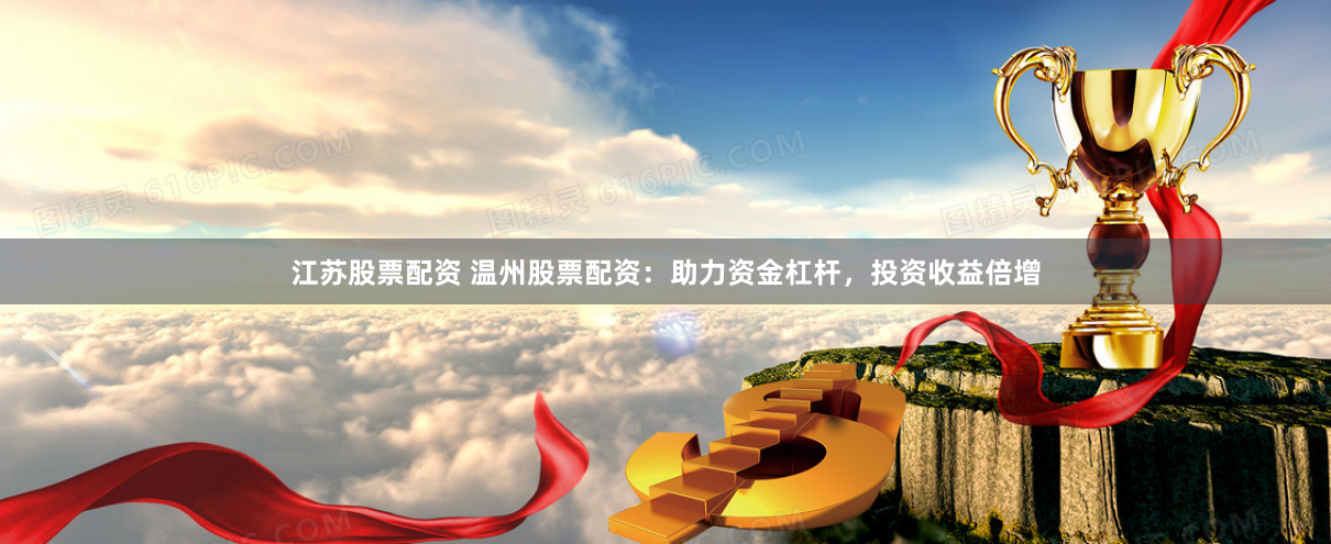 江苏股票配资 温州股票配资：助力资金杠杆，投资收益倍增