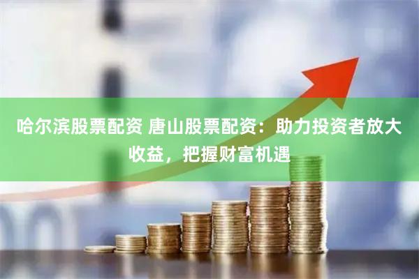 哈尔滨股票配资 唐山股票配资：助力投资者放大收益，把握财富机遇