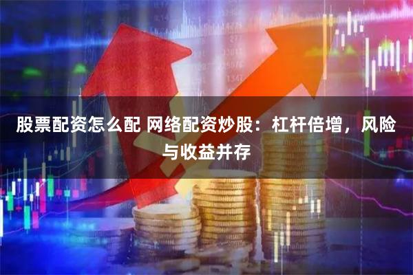 股票配资怎么配 网络配资炒股：杠杆倍增，风险与收益并存