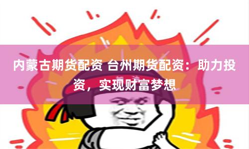 内蒙古期货配资 台州期货配资：助力投资，实现财富梦想