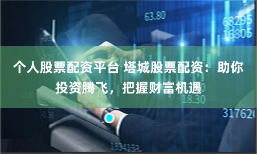 个人股票配资平台 塔城股票配资：助你投资腾飞，把握财富机遇
