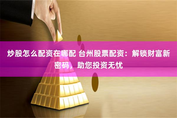 炒股怎么配资在哪配 台州股票配资：解锁财富新密码，助您投资无忧