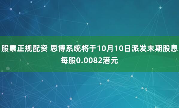 股票正规配资 思博系统将于10月10日派发末期股息每股0.0082港元