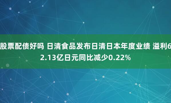 股票配债好吗 日清食品发布日清日本年度业绩 溢利62.13亿日元同比减少0.22%