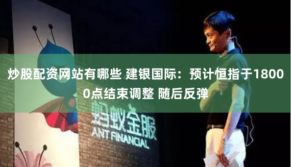 炒股配资网站有哪些 建银国际：预计恒指于18000点结束调整 随后反弹