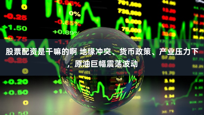 股票配资是干嘛的啊 地缘冲突、货币政策、产业压力下，原油巨幅震荡波动