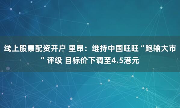 线上股票配资开户 里昂：维持中国旺旺“跑输大市”评级 目标价下调至4.5港元