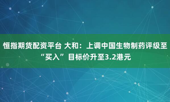 恒指期货配资平台 大和：上调中国生物制药评级至“买入” 目标价升至3.2港元
