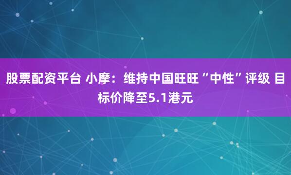 股票配资平台 小摩：维持中国旺旺“中性”评级 目标价降至5.1港元