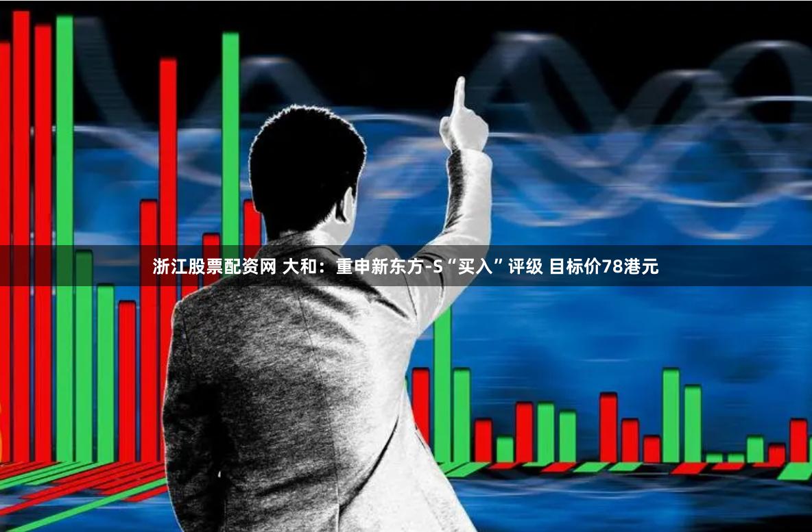 浙江股票配资网 大和：重申新东方-S“买入”评级 目标价78港元