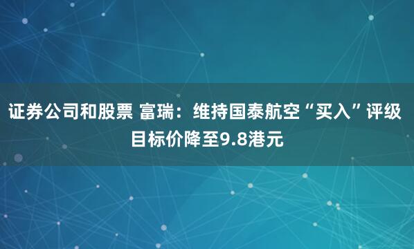 证券公司和股票 富瑞：维持国泰航空“买入”评级 目标价降至9.8港元