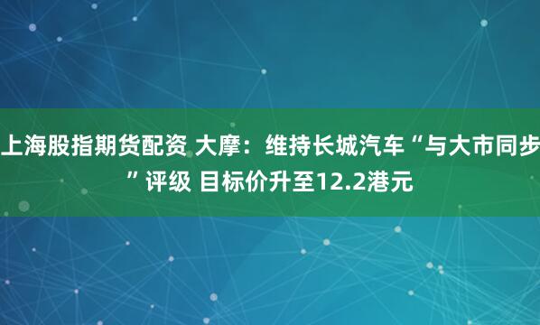上海股指期货配资 大摩：维持长城汽车“与大市同步”评级 目标价升至12.2港元