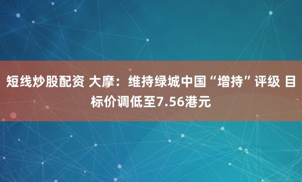 短线炒股配资 大摩：维持绿城中国“增持”评级 目标价调低至7.56港元