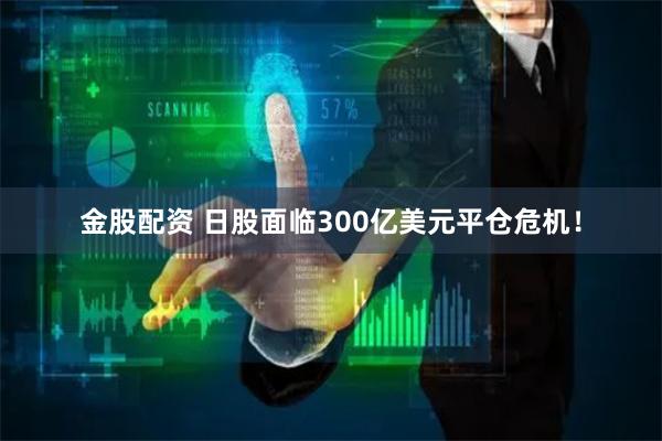 金股配资 日股面临300亿美元平仓危机！